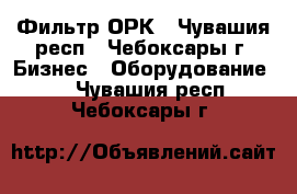 Фильтр ОРК - Чувашия респ., Чебоксары г. Бизнес » Оборудование   . Чувашия респ.,Чебоксары г.